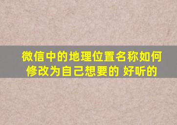 微信中的地理位置名称如何修改为自己想要的 好听的